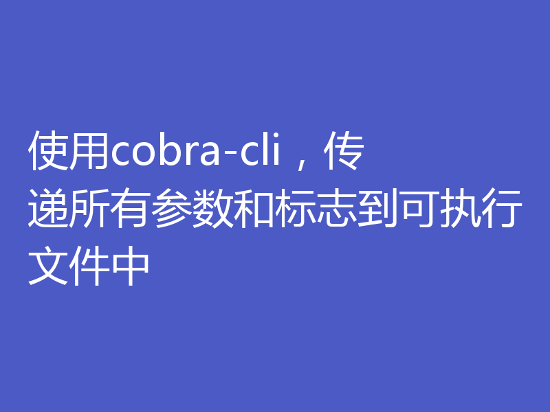 使用cobra-cli，传递所有参数和标志到可执行文件中