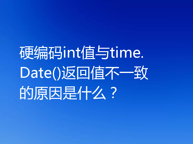 硬编码int值与time.Date()返回值不一致的原因是什么？