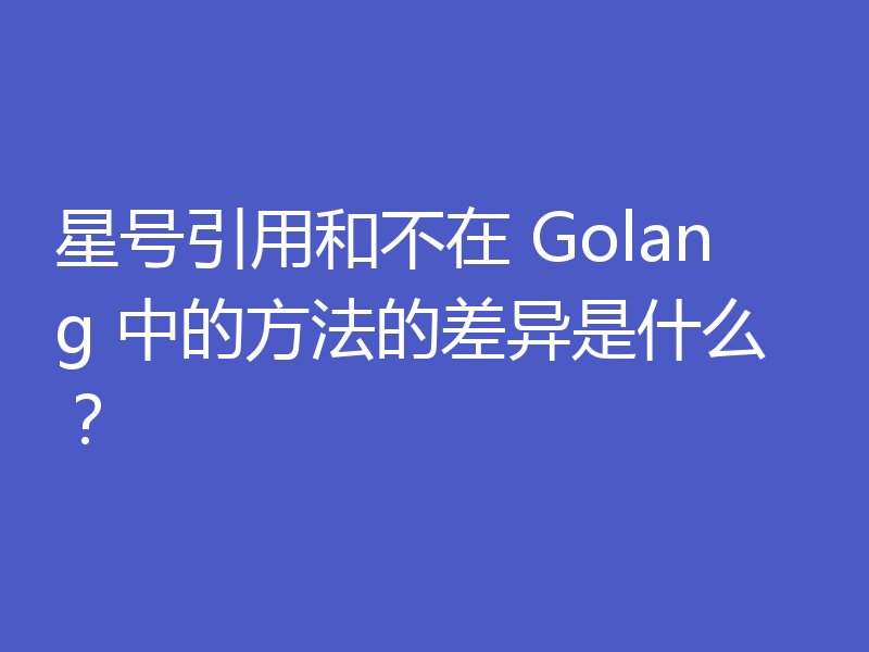 星号引用和不在 Golang 中的方法的差异是什么？