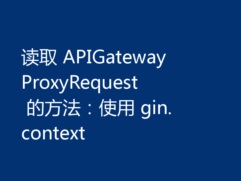 读取 APIGatewayProxyRequest 的方法：使用 gin.context