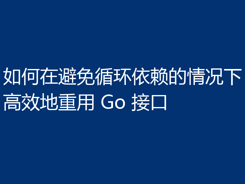 如何在避免循环依赖的情况下高效地重用 Go 接口