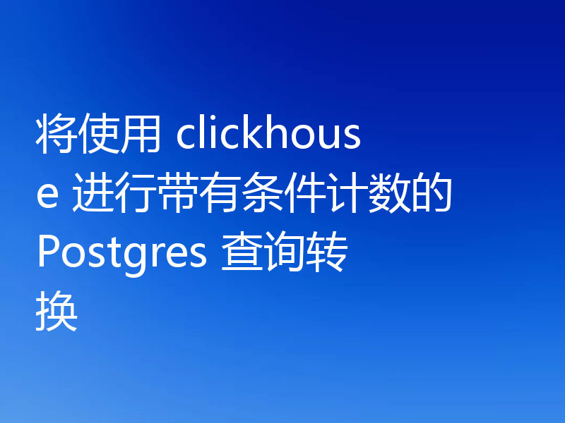将使用 clickhouse 进行带有条件计数的 Postgres 查询转换