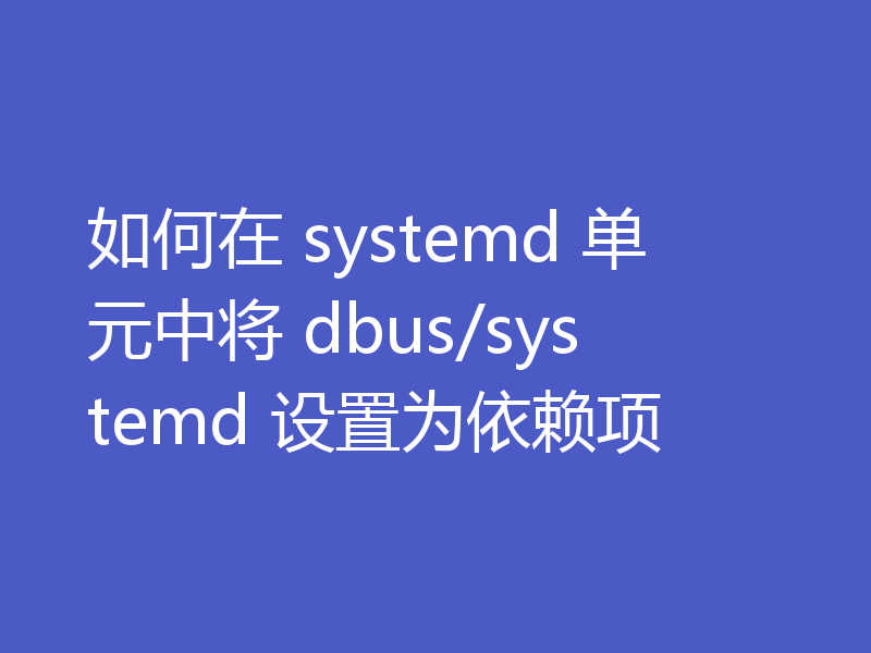如何在 systemd 单元中将 dbus/systemd 设置为依赖项
