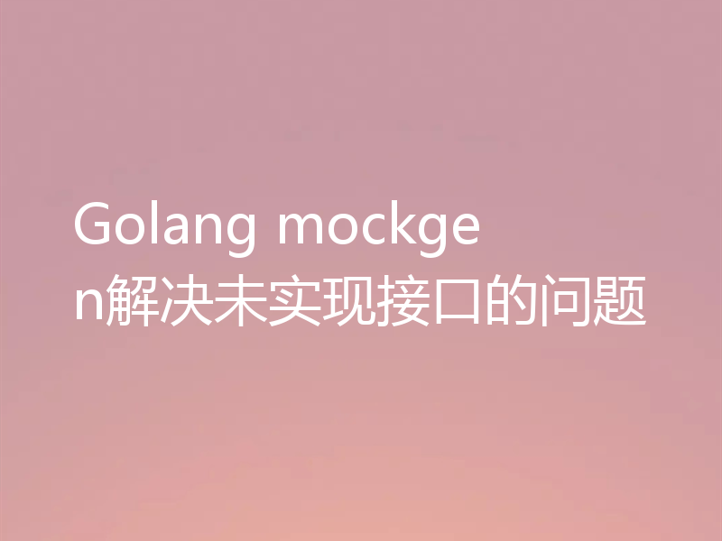 Golang mockgen解决未实现接口的问题