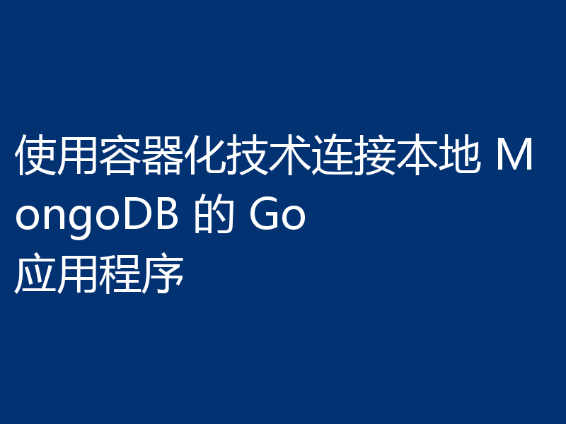 使用容器化技术连接本地 MongoDB 的 Go 应用程序