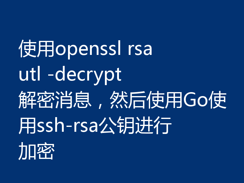 使用openssl rsautl -decrypt解密消息，然后使用Go使用ssh-rsa公钥进行加密