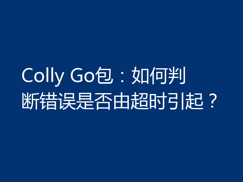 Colly Go包：如何判断错误是否由超时引起？