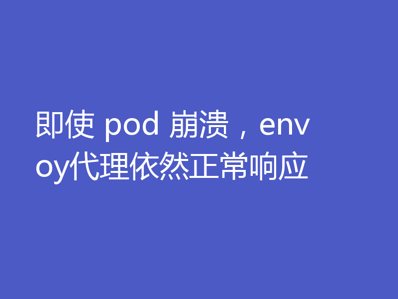 即使 pod 崩溃，envoy代理依然正常响应