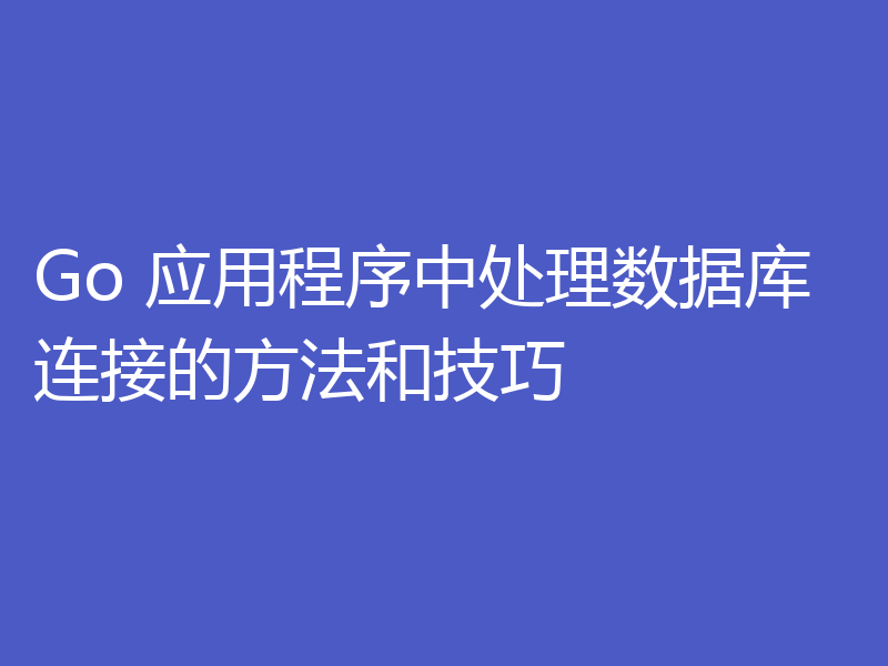 Go 应用程序中处理数据库连接的方法和技巧