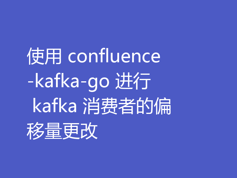 使用 confluence-kafka-go 进行 kafka 消费者的偏移量更改
