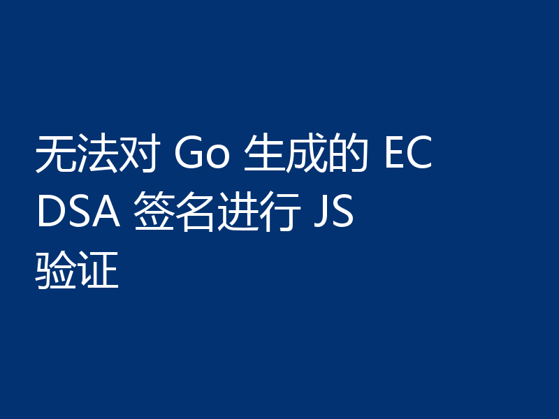 无法对 Go 生成的 ECDSA 签名进行 JS 验证