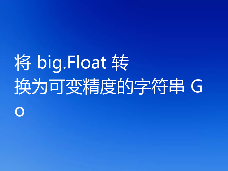 将 big.Float 转换为可变精度的字符串 Go