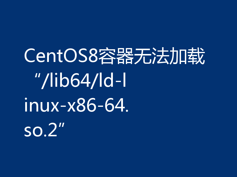 CentOS8容器无法加载“/lib64/ld-linux-x86-64.so.2”