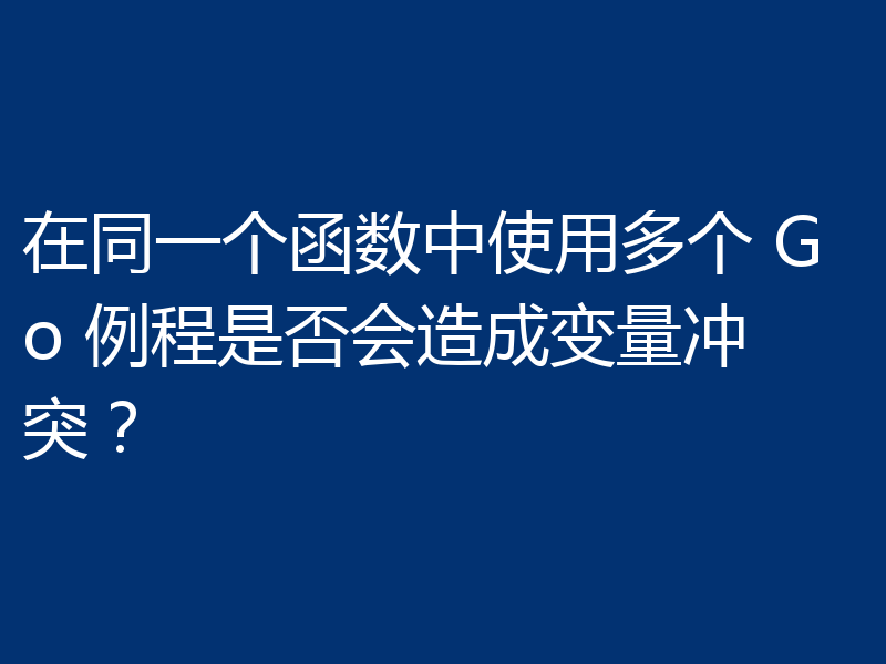 在同一个函数中使用多个 Go 例程是否会造成变量冲突？