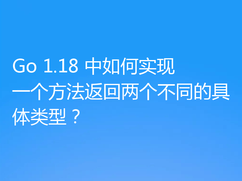 Go 1.18 中如何实现一个方法返回两个不同的具体类型？
