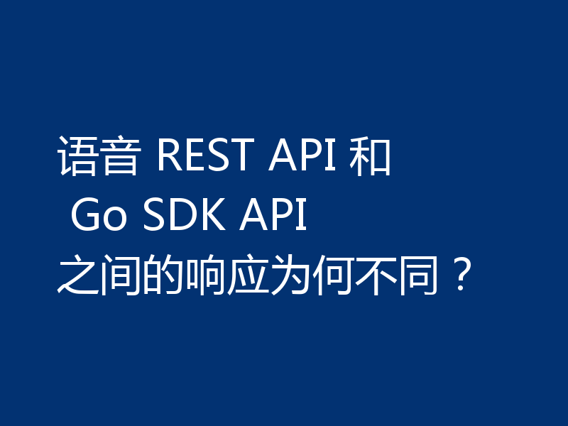 语音 REST API 和 Go SDK API 之间的响应为何不同？