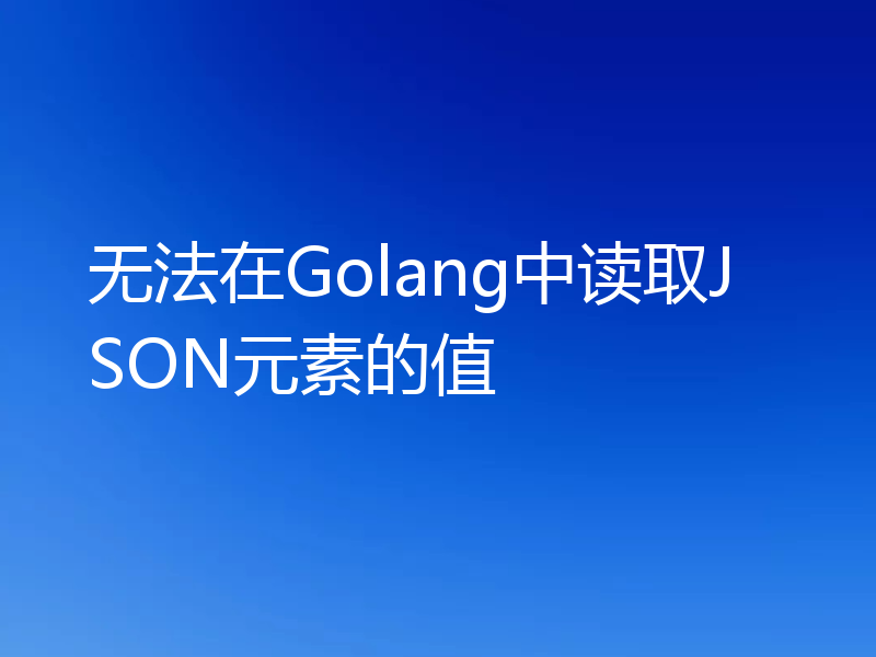 无法在Golang中读取JSON元素的值