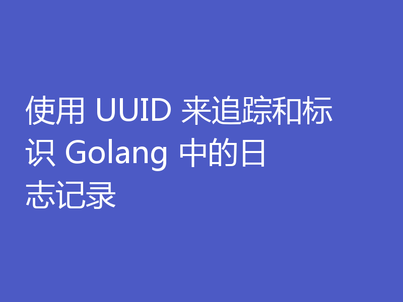 使用 UUID 来追踪和标识 Golang 中的日志记录