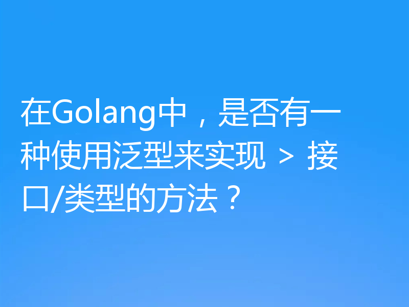 在Golang中，是否有一种使用泛型来实现 > 接口/类型的方法？