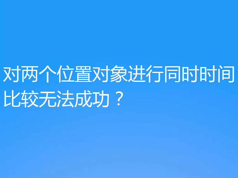 对两个位置对象进行同时时间比较无法成功？