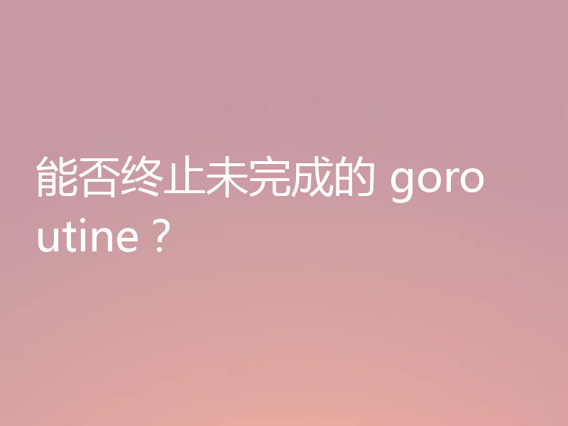 能否终止未完成的 goroutine？