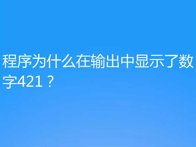 程序为什么在输出中显示了数字421？