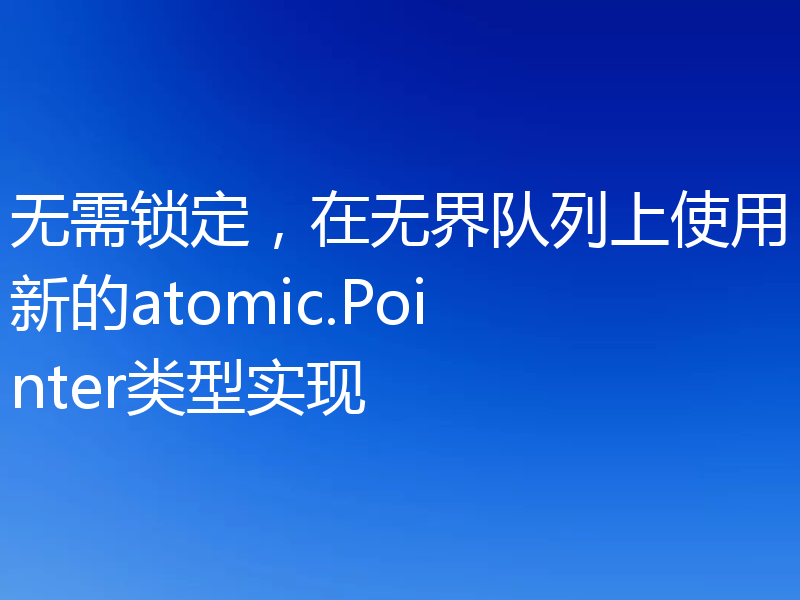 无需锁定，在无界队列上使用新的atomic.Pointer类型实现