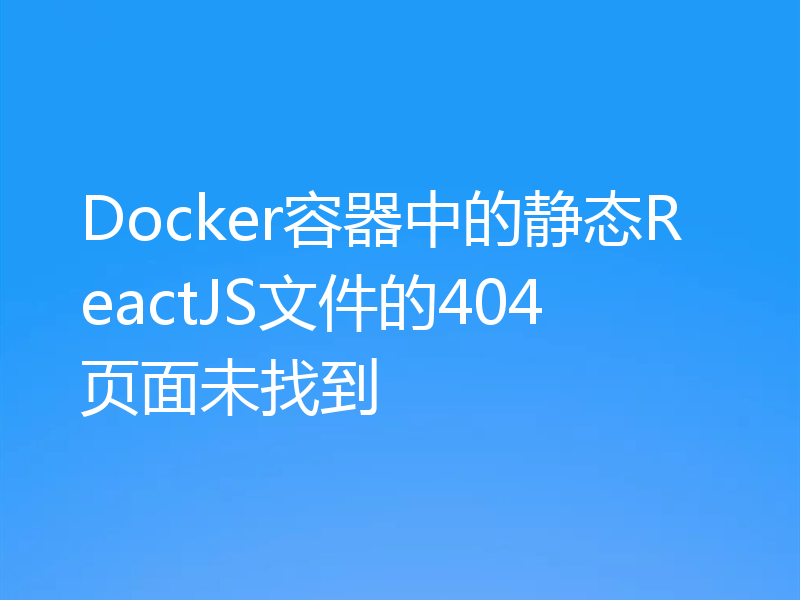 Docker容器中的静态ReactJS文件的404页面未找到