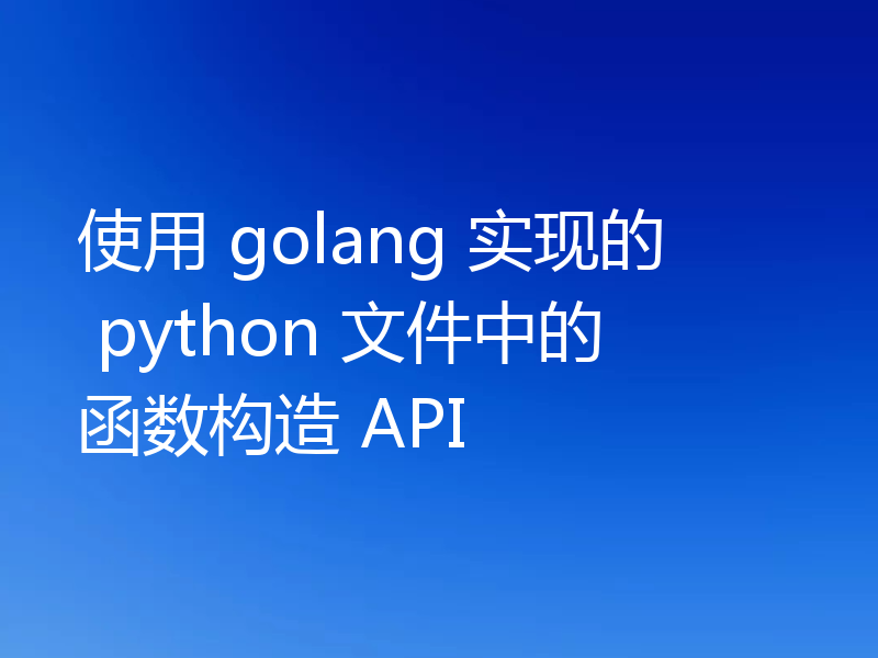 使用 golang 实现的 python 文件中的函数构造 API