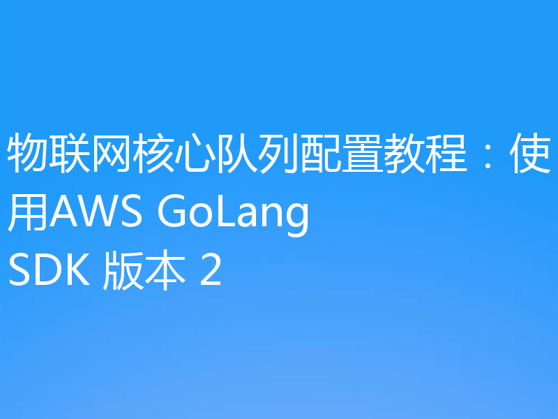 物联网核心队列配置教程：使用AWS GoLang SDK 版本 2