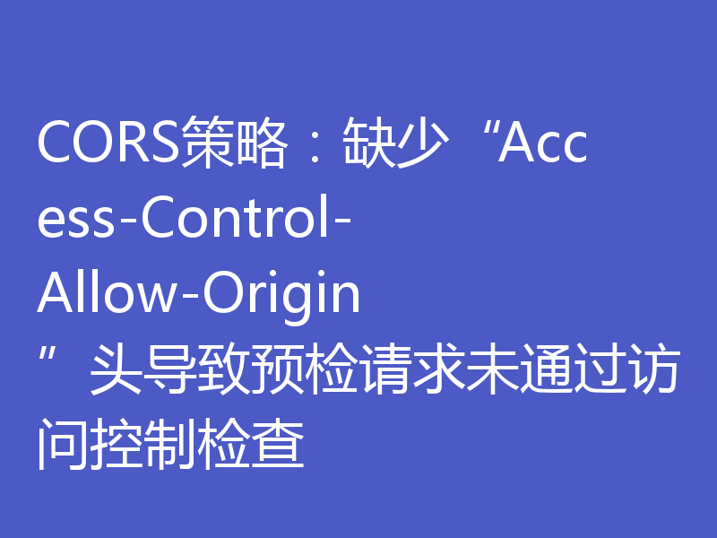 CORS策略：缺少“Access-Control-Allow-Origin”头导致预检请求未通过访问控制检查