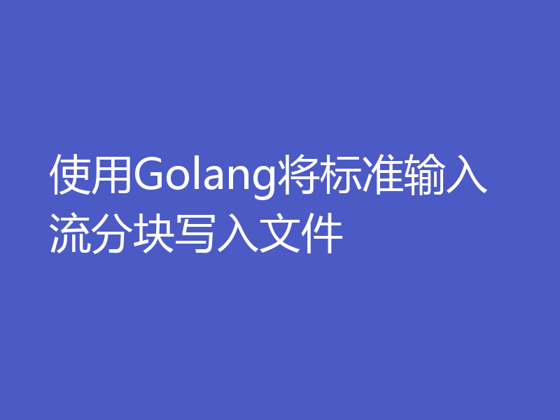 使用Golang将标准输入流分块写入文件