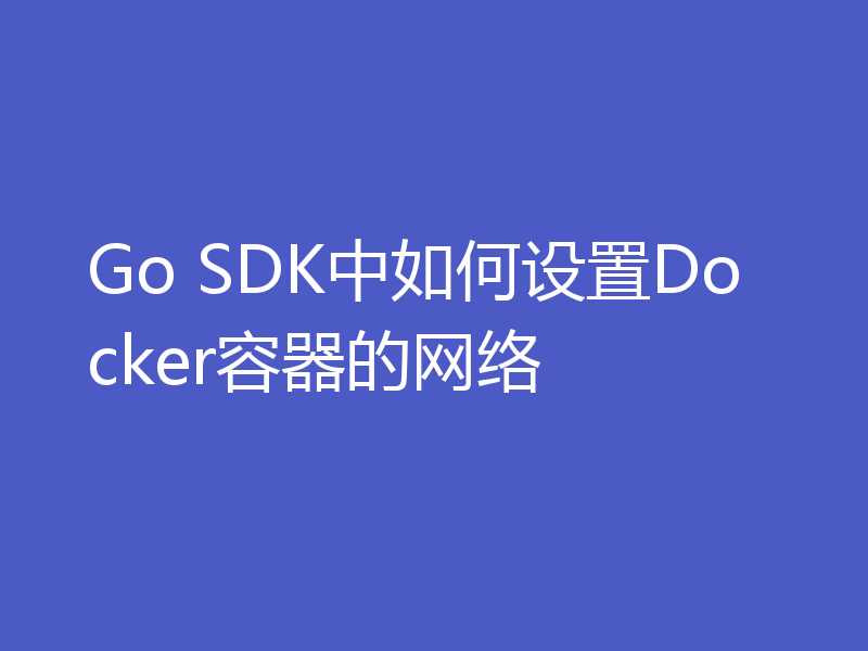 Go SDK中如何设置Docker容器的网络
