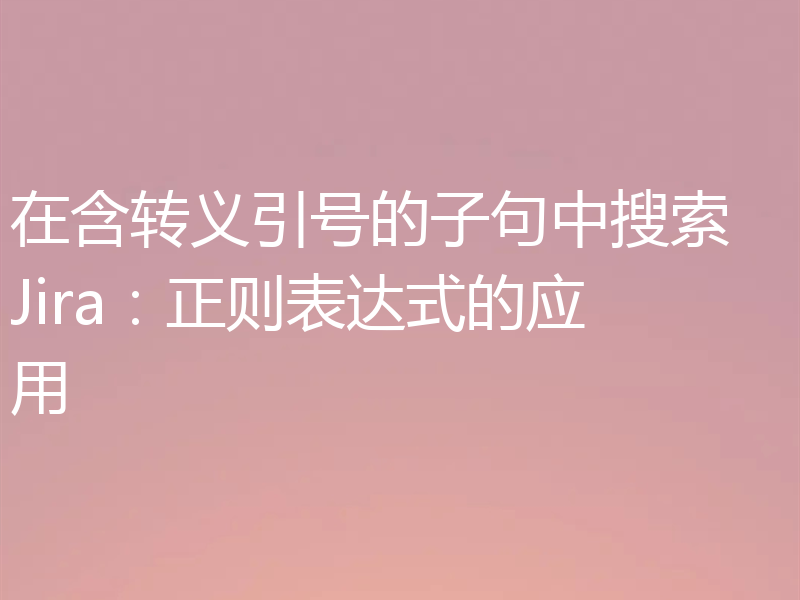 在含转义引号的子句中搜索 Jira：正则表达式的应用