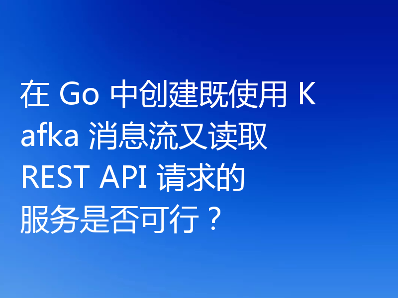 在 Go 中创建既使用 Kafka 消息流又读取 REST API 请求的服务是否可行？