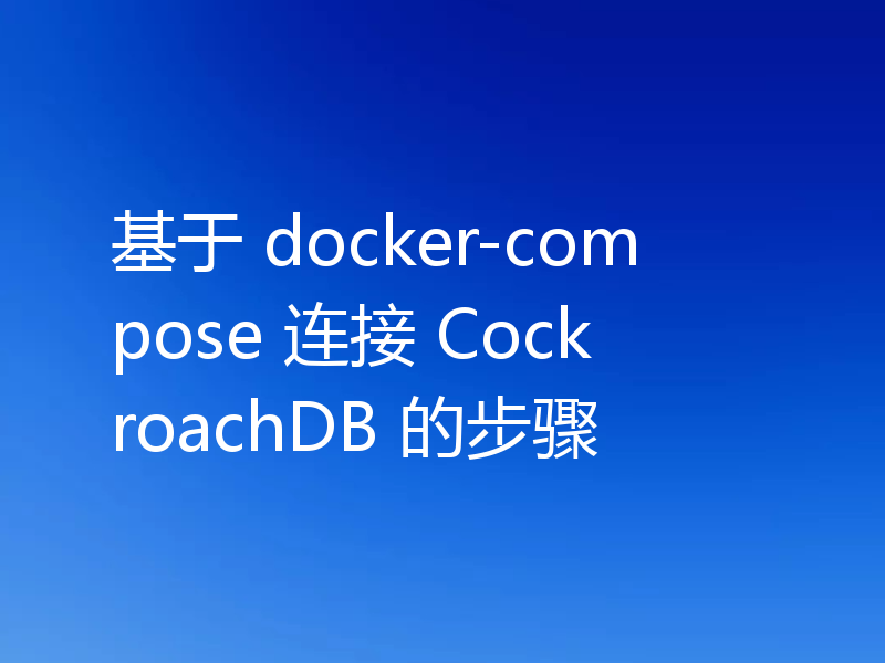 基于 docker-compose 连接 CockroachDB 的步骤