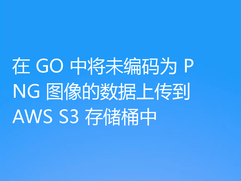 在 GO 中将未编码为 PNG 图像的数据上传到 AWS S3 存储桶中