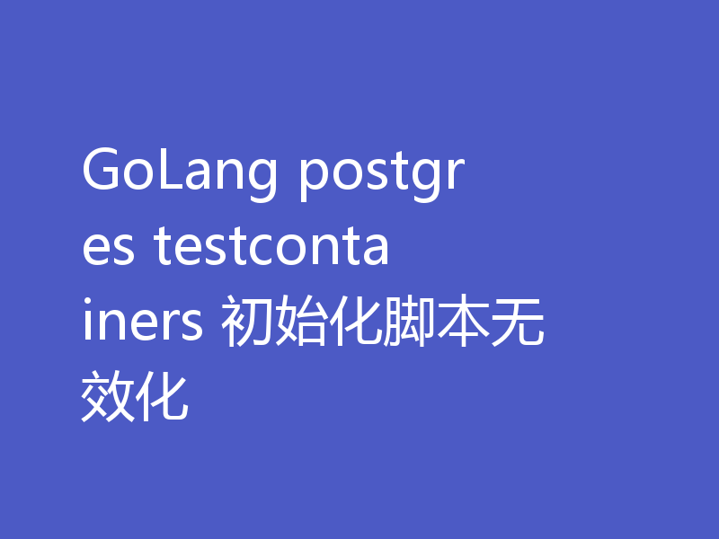 GoLang postgres testcontainers 初始化脚本无效化