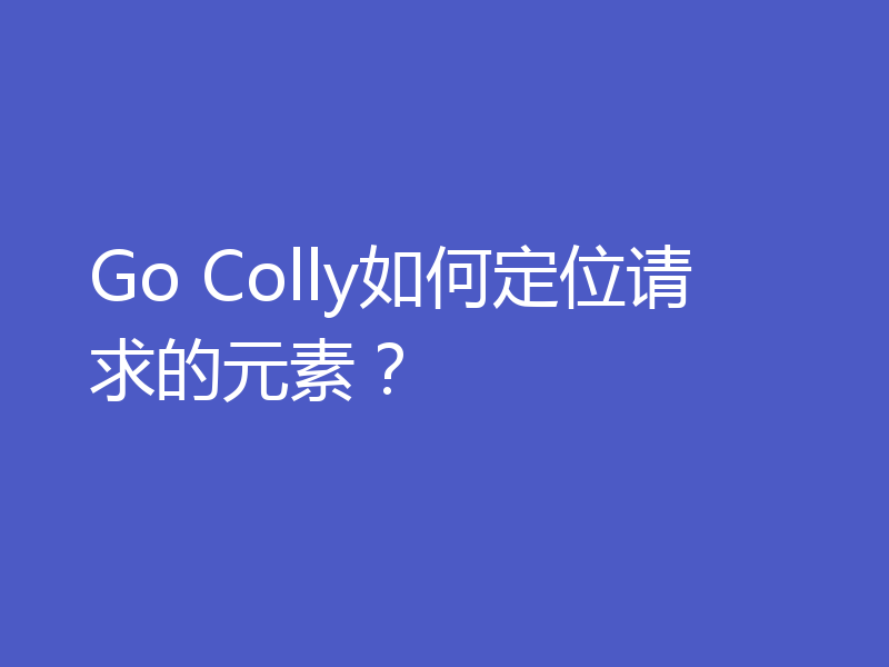 Go Colly如何定位请求的元素？