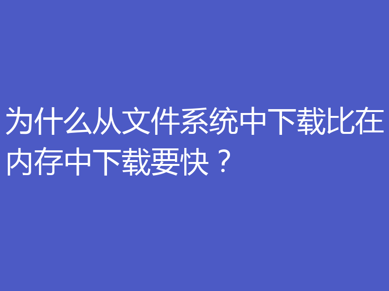 为什么从文件系统中下载比在内存中下载要快？