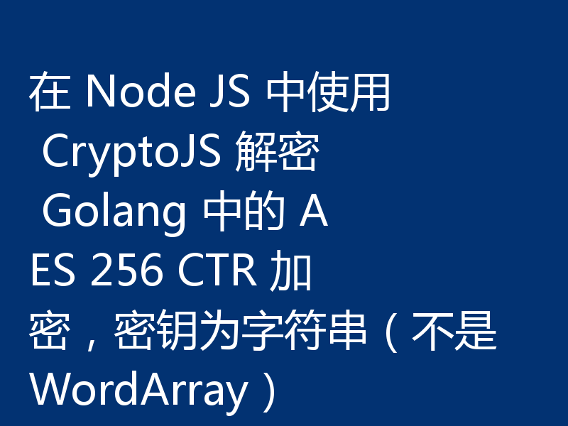 在 Node JS 中使用 CryptoJS 解密 Golang 中的 AES 256 CTR 加密，密钥为字符串（不是 WordArray）