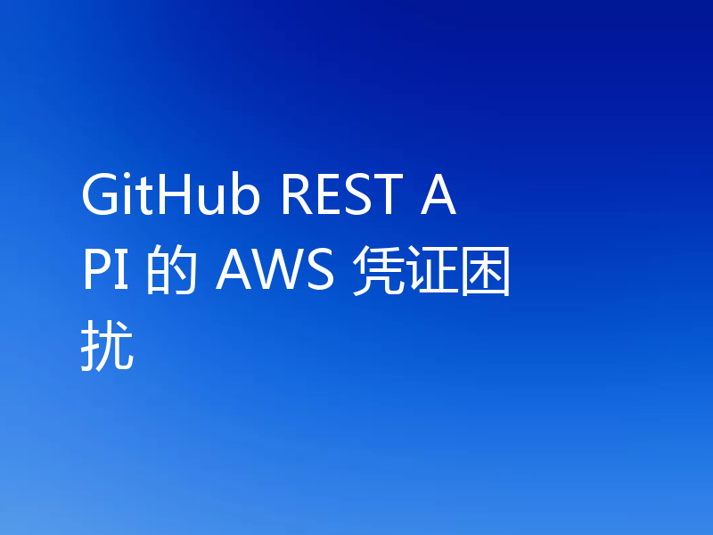 GitHub REST API 的 AWS 凭证困扰
