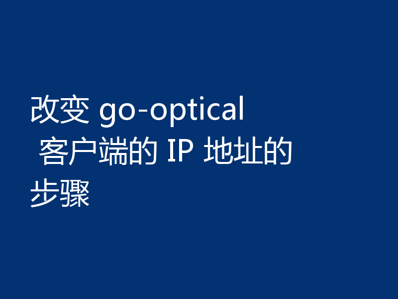 改变 go-optical 客户端的 IP 地址的步骤