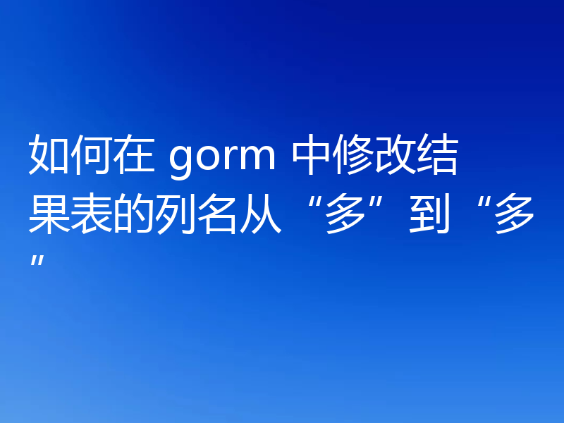 如何在 gorm 中修改结果表的列名从“多”到“多”
