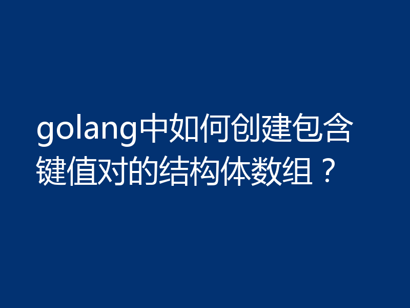 golang中如何创建包含键值对的结构体数组？