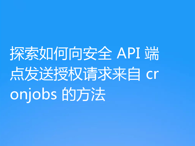 探索如何向安全 API 端点发送授权请求来自 cronjobs 的方法