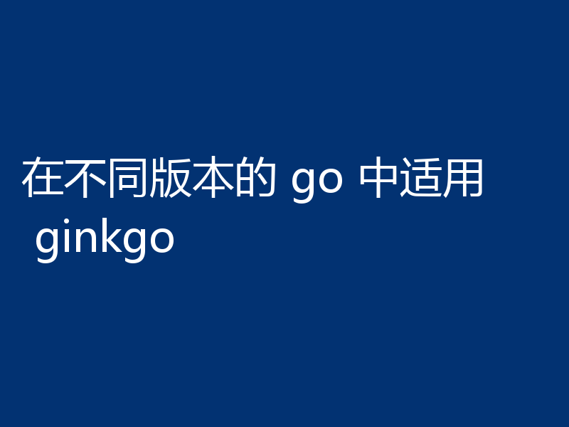 在不同版本的 go 中适用 ginkgo