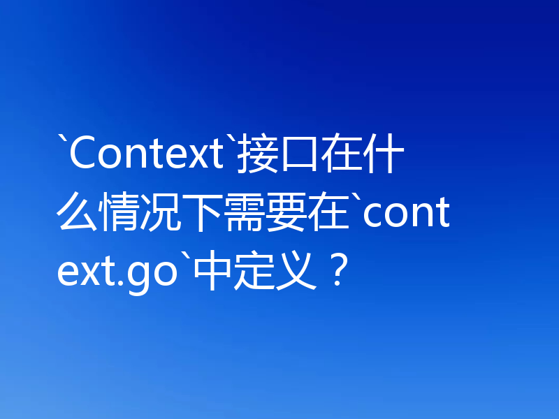 `Context`接口在什么情况下需要在`context.go`中定义？