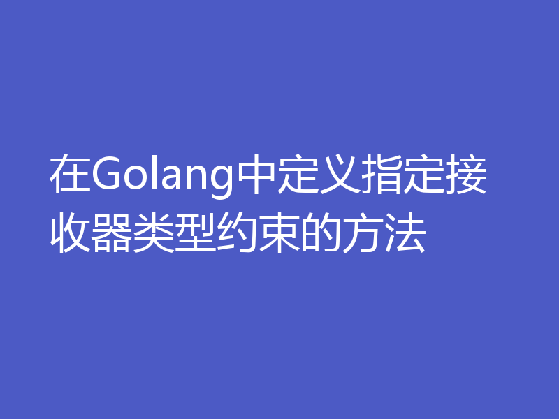 在Golang中定义指定接收器类型约束的方法