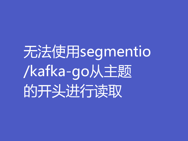 无法使用segmentio/kafka-go从主题的开头进行读取